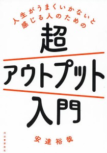 人生がうまくいかないと感じる人のための超アウトプット入門 安達裕哉