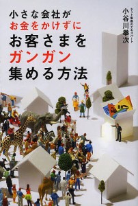 小さな会社がお金をかけずにお客さまをガンガン集める方法 小谷川拳次