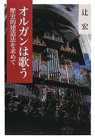 オルガンは歌う 歴史的建造法を求めて 辻宏