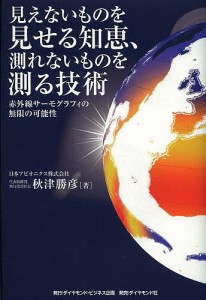 見えないものを見せる知恵、測れないものを測る技術 赤外線サーモグラフィの無限の可能性 秋津勝彦