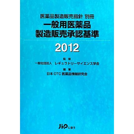 一般用医薬品製造販売承認基準(２０１２)／レギュラトリーサイエンス学会，日本ＯＴＣ医薬品情報研究会