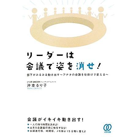 リーダーは会議で姿を消せ！ 部下がみるみる動き出す　アナタの会議を仕掛けで変える／沖本るり子