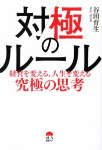  対極のルール 経営を変える、人生を変える究極の思考／谷田育生(著者)