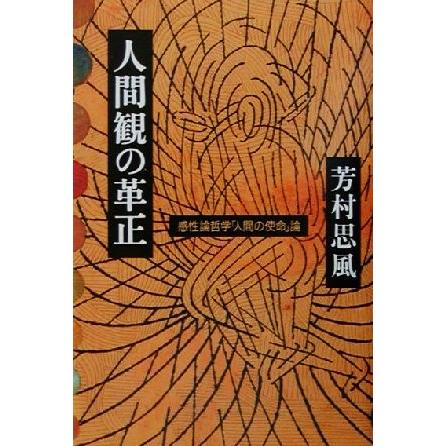 人間観の革正 感性論哲学「人間の使命」論／芳村思風(著者)