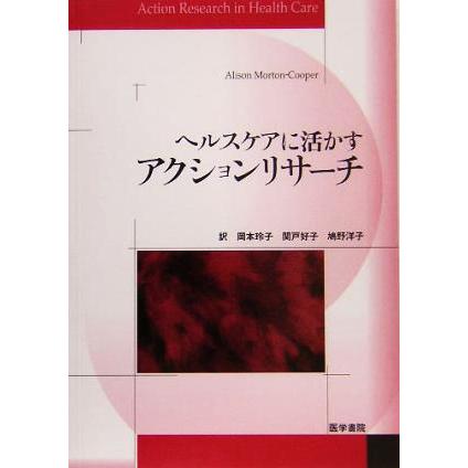 ヘルスケアに活かすアクションリサーチ／アリソンモートン＝クーパー(著者),岡本玲子(訳者),関戸好子(訳者),鳩野洋子(訳者)