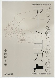 ピアノを弾く人のためのアートヨガ 体がかわれば、音がかわる 体に負担をかけがちな演奏家のために 小澤直子