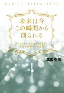  未来は今この瞬間から創られる いつからでもスタートできる！人生を好転させる方法／高岡亜依(著者)