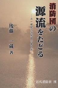 消防団の源流をたどる 二一世紀の消防団の在り方 後藤一蔵