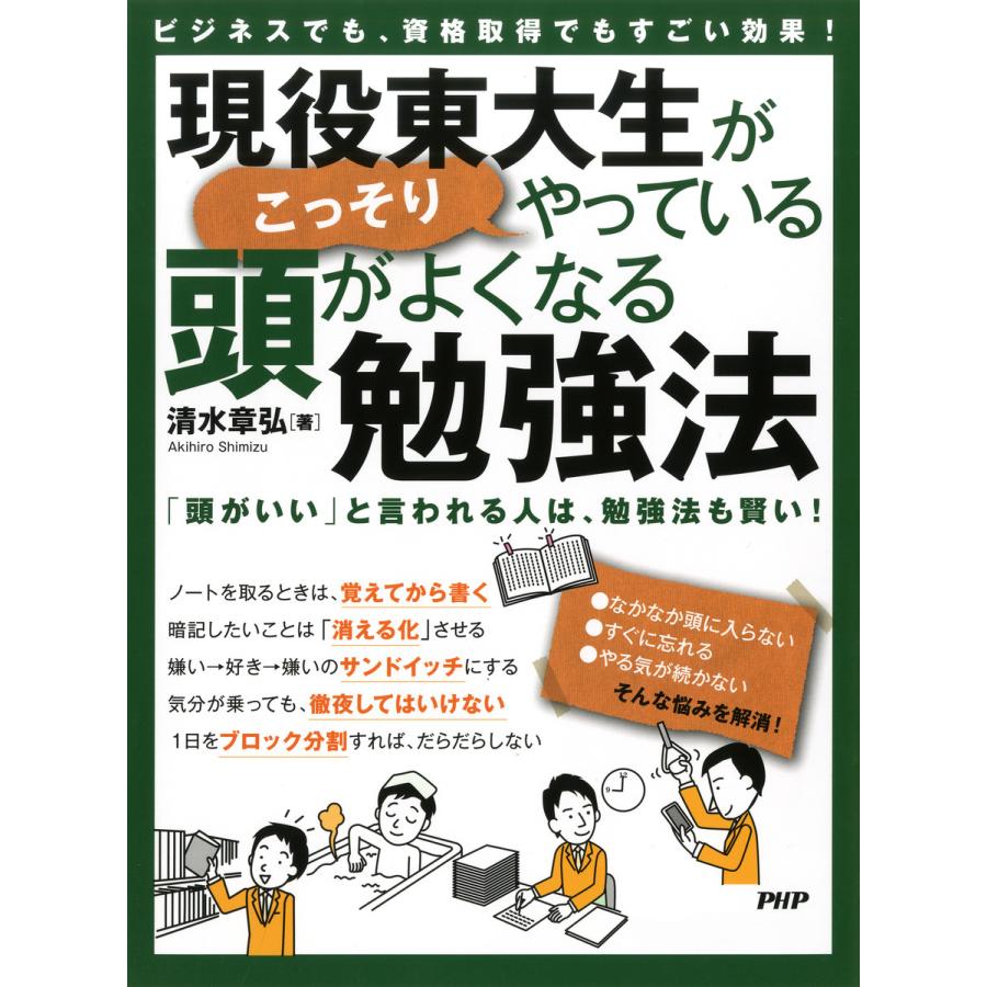 現役東大生がこっそりやっている頭がよくなる勉強法 ビジネスでも,資格取得でもすごい効果 頭がいい と言われる人は,勉強法も賢い 清水章弘 著