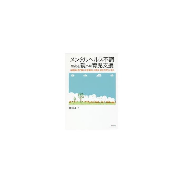 メンタルヘルス不調のある親への育児支援 保健福祉専門職の支援技術と当事者・家族の語りに学ぶ