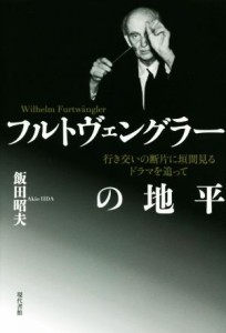  フルトヴェングラーの地平 行き交いの断片に垣間見るドラマを追って／飯田昭夫(著者)