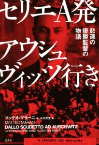  セリエＡ発アウシュヴィッツ行き 悲運の優勝監督の物語／マッテオ・マラーニ(著者),小川光生(訳者)