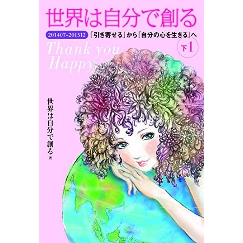 世界は自分で創る(下1) 201407-201512 「引き寄せる」から「自分の心を生きる」へ