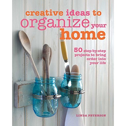 Creative Ideas to Organize Your Home: 50 step-by-step projects to bring order into your life