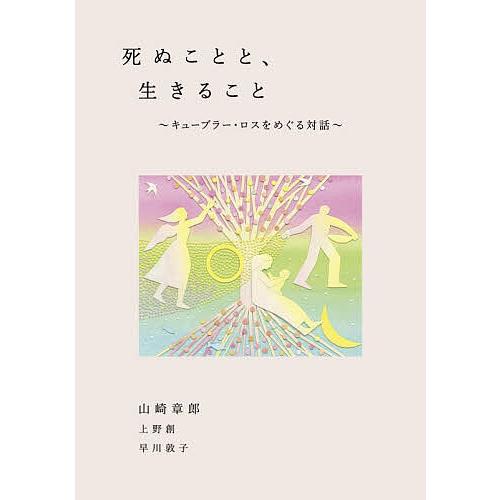 死ぬことと,生きること キューブラー・ロスをめぐる対話 山崎章郎 上野創 早川敦子