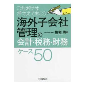 これだけは押さえておこう海外子会社管理の会計・税務・財務ケース５０