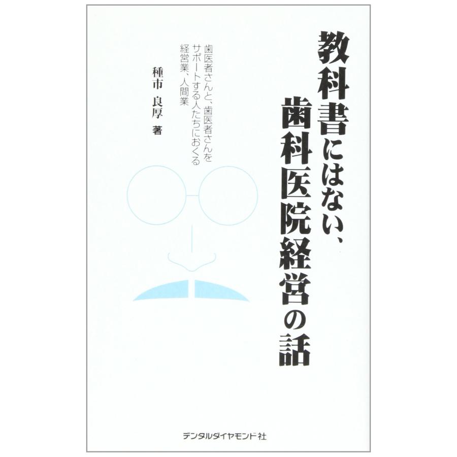 教科書にはない,歯科医院経営の話 歯医者さんと,歯医者さんをサポートする人たちにおくる経営業,人間業