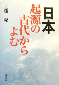  日本・起源の古代からよむ／工藤隆