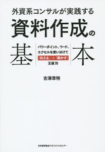 外資系コンサルが実践する資料作成の基本 パワーポイント、ワード、エクセルを使い分けて「伝える」→「動かす」王道70 吉澤準特