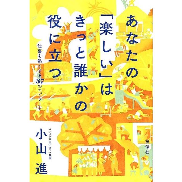 あなたの 楽しい はきっと誰かの役立つ 仕事を熱くする37のエピソード 小山進