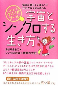  いつでもどこでも今ここがゴール　宇宙とシンクロする生き方 毎日が嬉しくて楽しくて仕方がなくなる暮らし／あさりみちこ，牧野