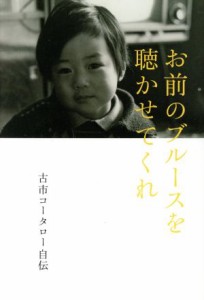  お前のブルースを聴かせてくれ 古市コータロー初の自伝／古市コータロー(著者)