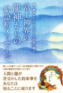  富士神界の龍神からの緊急初メッセージ 龍に頼まれた《アマノコトネ》が取り継ぐ／アマノコトネ(著者)