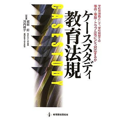 ケーススタディ　教育法規 学校管理職として、学校現場での事件・事故・トラブル等にどう対応するか／坂田仰，河内祥子