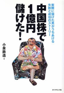  中国株で１億円儲けた！ 実際に儲けた男がうちあける失敗と成功のストーリー／小泉鉄造(著者)