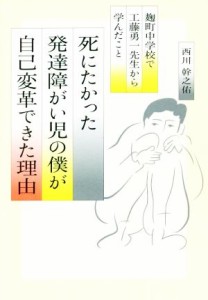  死にたかった発達障がい児の僕が「自己変革」できた理由 麹町中学校で工藤勇一先生から学んだこと／西川幹之佑(著者)