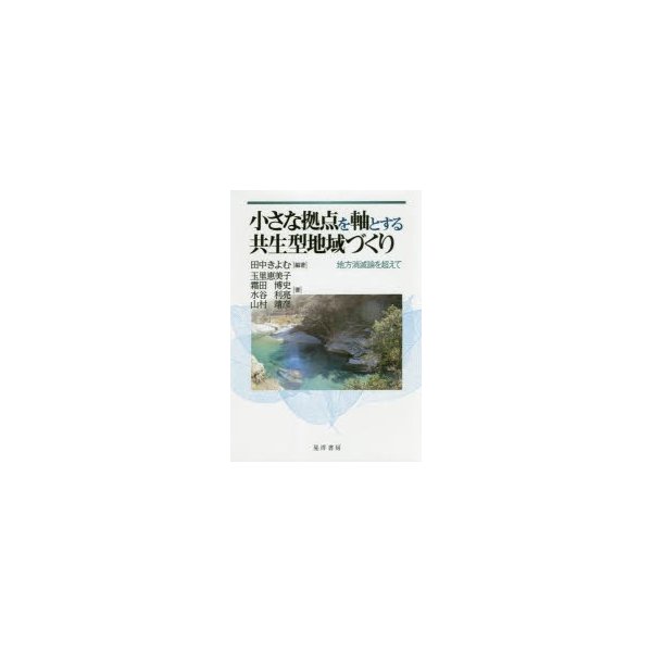 小さな拠点を軸とする共生型地域づくり 地方消滅論を超えて 田中きよむ 玉里恵美子 霜田博史