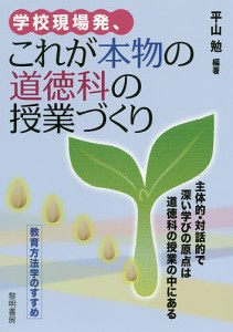 学校現場発、これが本物の道徳科の授業づくり 主体的・対話的で深い学びの原点は道徳科の授業の中にある 教育方法学のすすめ 平山勉