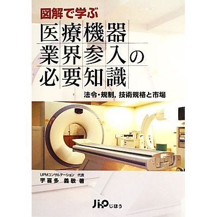 図解で学ぶ医療機器業界参入の必要知識 法令・規制、技術規格と市場／宇喜多義敬