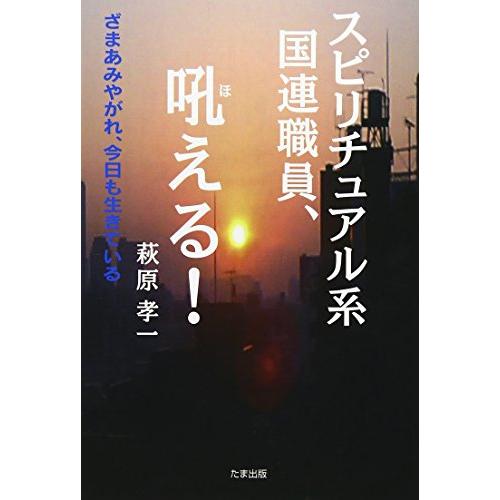 スピリチュアル系国連職員,吼える ざまあみやがれ,今日も生きている