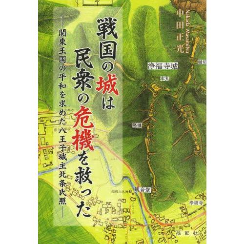 戦国の城は民衆の危機を救った 関東王国の平和を求めた八王子城主北条氏照