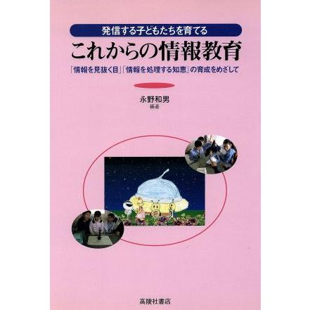 発信する子どもたちを育てる　これからの情報教育 「情報を見抜く目」「情報を処理する知恵」の育成をめざして／永野和男