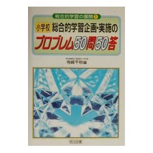 小学校総合的学習企画・実施のプロブレム５０問５０答／寺崎千秋