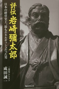 評伝岩崎彌太郎 日本の経営史上,最もエネルギッシュだった男 成田誠一