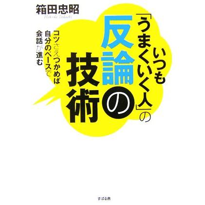 いつも「うまくいく人」の反論の技術 コツさえつかめば自分のペースで会話が進む／箱田忠昭(著者)