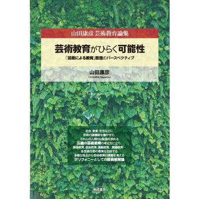 芸術教育がひらく可能性 「芸術による教育」思想のパースペクティブ 山田康彦芸術教育論集   山田康彦  〔本