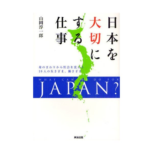 日本を大切にする仕事 身のまわりから社会を変える10人の生きざま,働きざま WHAT CAN WE DO FOR JAPAN