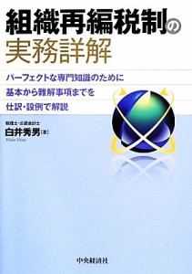  組織再編税制の実務詳解 パーフェクトな専門知識のために基本から難解事項までを仕訳・設例で解説／白井秀男