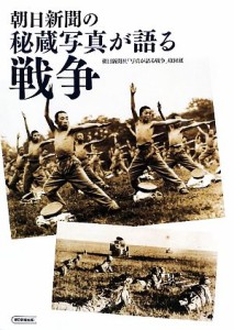  朝日新聞の秘蔵写真が語る戦争／朝日新聞社「写真が語る戦争」取材班