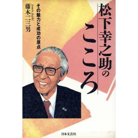 松下幸之助のこころ その魅力と成功の原点／藤木二三男