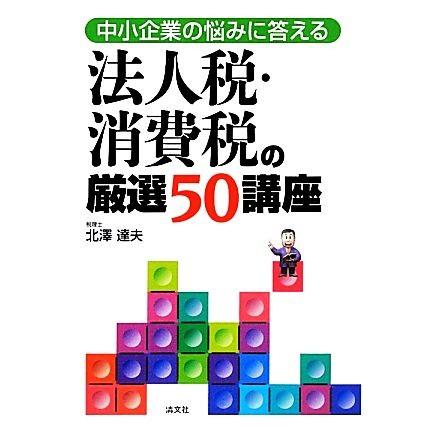 法人税・消費税の厳選５０講座 中小企業の悩みに答える／北澤達夫