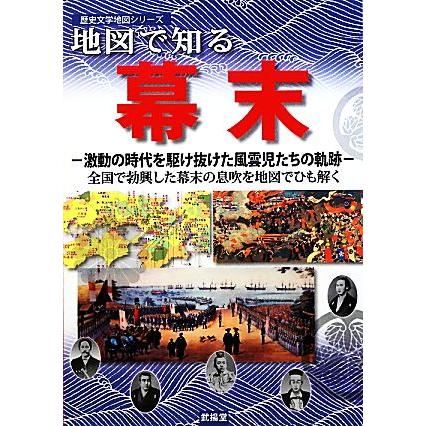 地図で知る幕末 激動の時代を駆け抜けた風雲児たちの軌跡　全国で勃興した幕末の息吹を地図でひも解く 歴史文学地図シリーズ／地図で知る幕