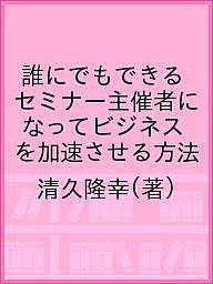 誰にでもできるセミナー主催者になってビジネスを加速させる方法 清久隆幸