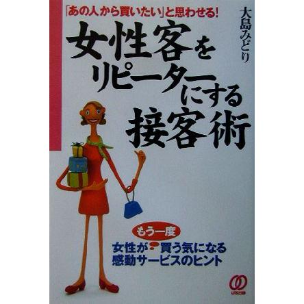 女性客をリピーターにする接客術 「あの人から買いたい」と思わせる！／大島みどり(著者)