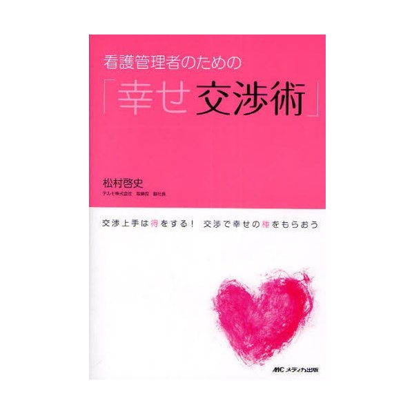 看護管理者のための 幸せ交渉術 交渉上手は得をする 交渉で幸せの種をもらおう 松村啓史 著