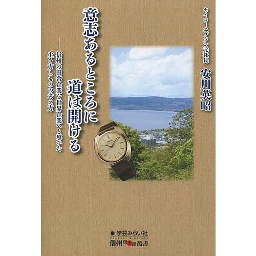 意志あるところに道は開ける 信州の田舎企業を世界企業へと導いた生き方とものの考え方 安川英昭 著